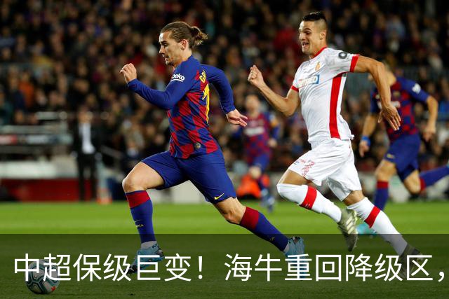 中超保级巨变！海牛重回降级区，或3队同积14分，海港或被拖下水