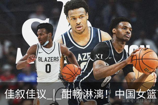 佳叙佳议 | 酣畅淋漓！中国女篮71比51击败意大利女篮强势晋级！