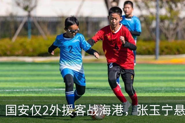 国安仅2外援客战海港，张玉宁悬了！主力打还是收？