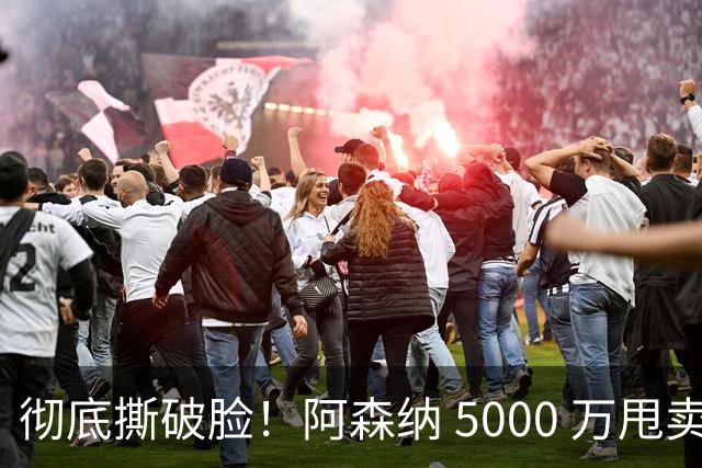 彻底撕破脸！阿森纳 5000 万甩卖世界级天才，阿尔特塔拦不住