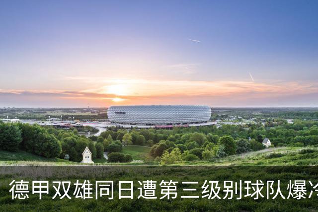 德甲双雄同日遭第三级别球队爆冷：拜仁多特齐输大热身
