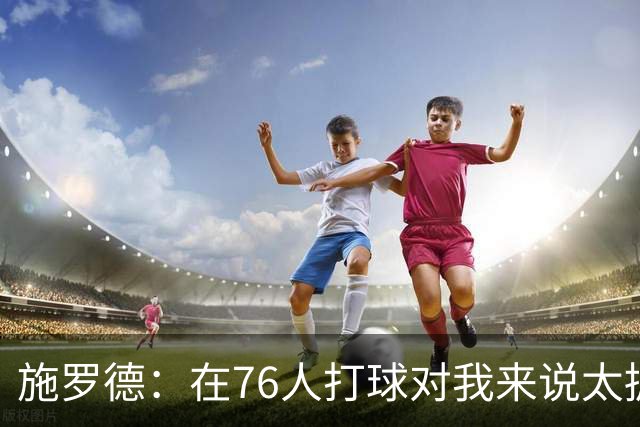 施罗德：在76人打球对我来说太拥挤了，全场48分钟只有一个球