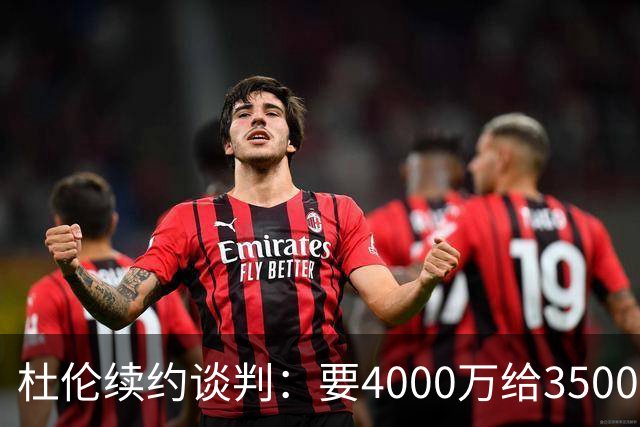 杜伦续约谈判：要4000万给3500万，最终或落3700万