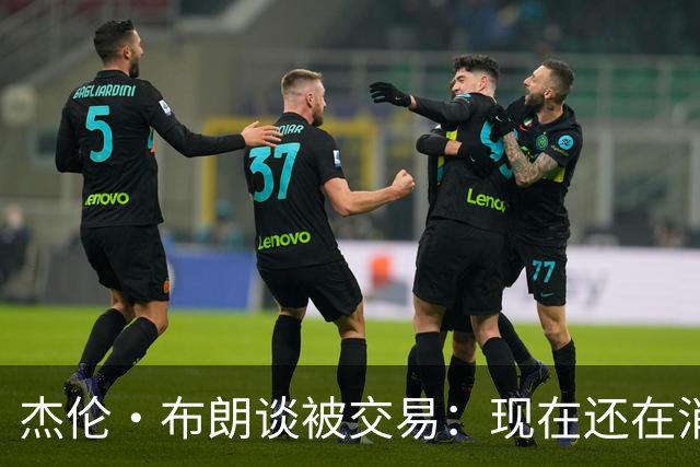 杰伦·布朗谈被交易：现在还在消化这个结果 我在波士顿待了10年