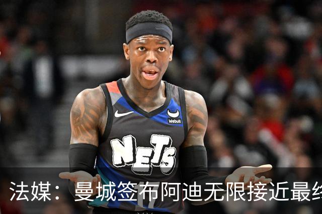 法媒：曼城签布阿迪无限接近最终协议，里尔希望球员租借再留1年