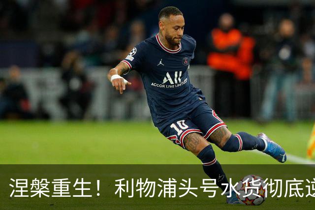 涅槃重生！利物浦头号水货彻底逆袭！9 分钟神迹刷爆 15 年队史