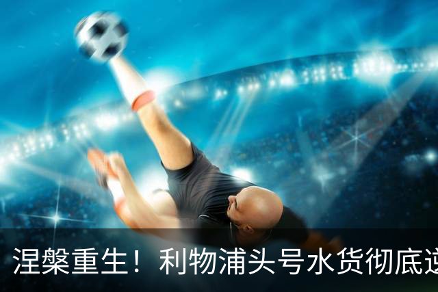 涅槃重生！利物浦头号水货彻底逆袭！9 分钟神迹刷爆 15 年队史