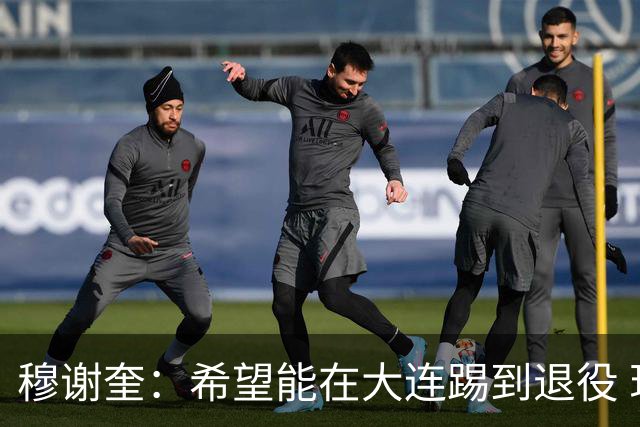 穆谢奎：希望能在大连踢到退役 现在还继续向前冲