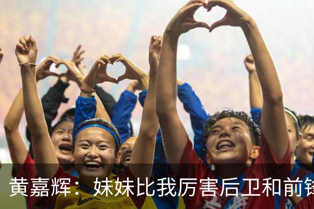 黄嘉辉：妹妹比我厉害后卫和前锋都能踢，给妹妹发了红包鼓励她