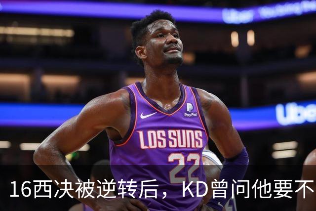 16西决被逆转后，KD曾问他要不要再拼一年，结果他去了勇士